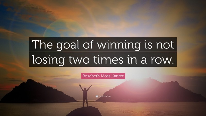 Rosabeth Moss Kanter Quote: “The goal of winning is not losing two times in a row.”