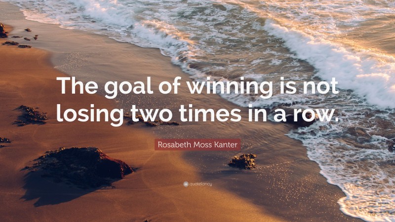 Rosabeth Moss Kanter Quote: “The goal of winning is not losing two times in a row.”