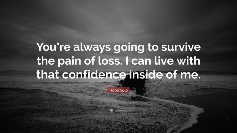 Hope Solo Quote: “You’re always going to survive the pain of loss. I can live with that confidence inside of me.”