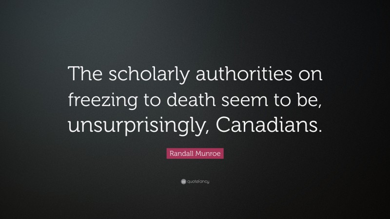 Randall Munroe Quote: “The scholarly authorities on freezing to death seem to be, unsurprisingly, Canadians.”