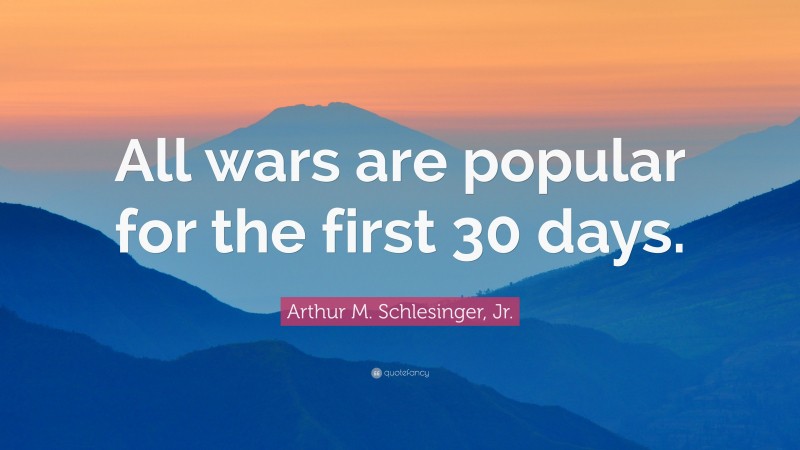 Arthur M. Schlesinger, Jr. Quote: “All wars are popular for the first 30 days.”