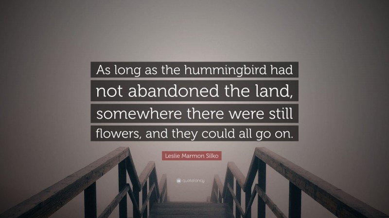 Leslie Marmon Silko Quote: “As long as the hummingbird had not abandoned the land, somewhere there were still flowers, and they could all go on.”