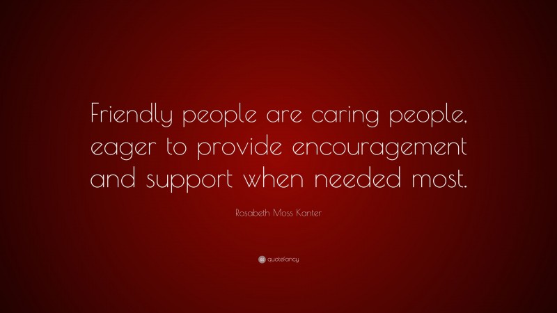 Rosabeth Moss Kanter Quote: “Friendly people are caring people, eager to provide encouragement and support when needed most.”
