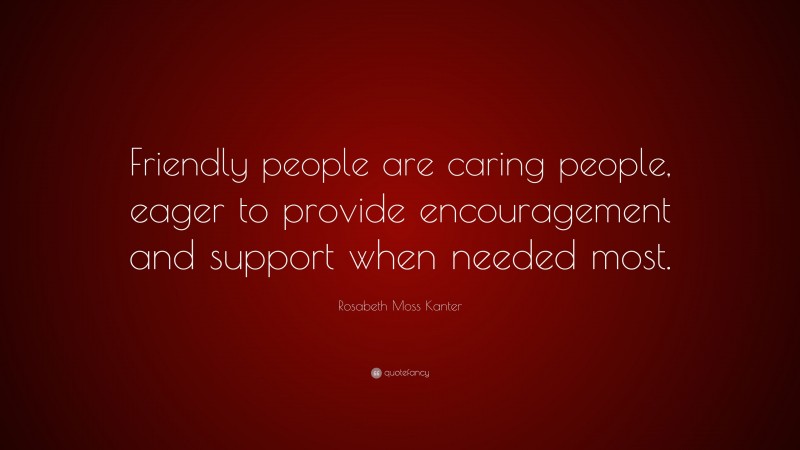 Rosabeth Moss Kanter Quote: “Friendly people are caring people, eager to provide encouragement and support when needed most.”