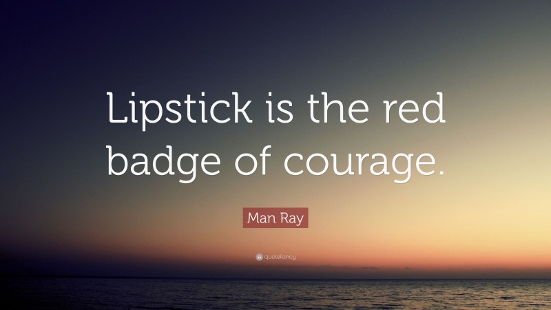 Man Ray Quote: “Lipstick is the red badge of courage.”