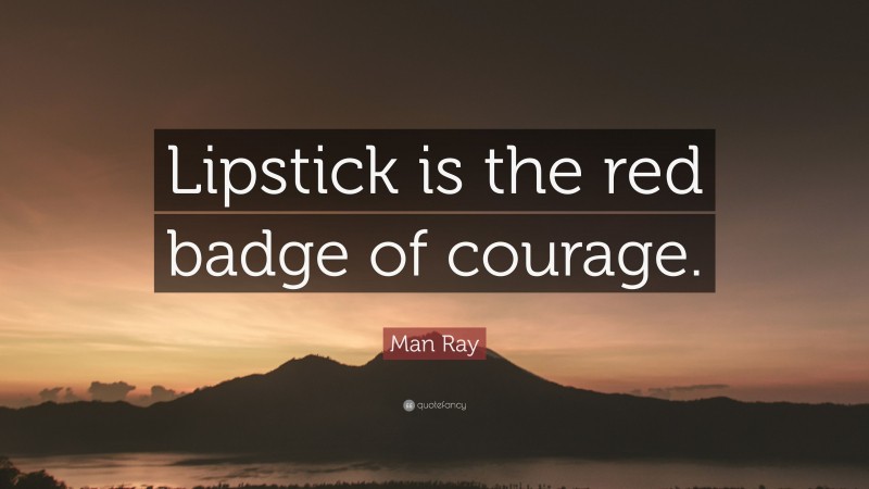 Man Ray Quote: “Lipstick is the red badge of courage.”
