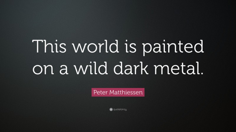 Peter Matthiessen Quote: “This world is painted on a wild dark metal.”