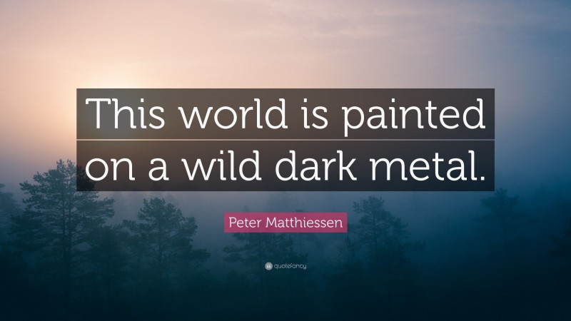 Peter Matthiessen Quote: “This world is painted on a wild dark metal.”
