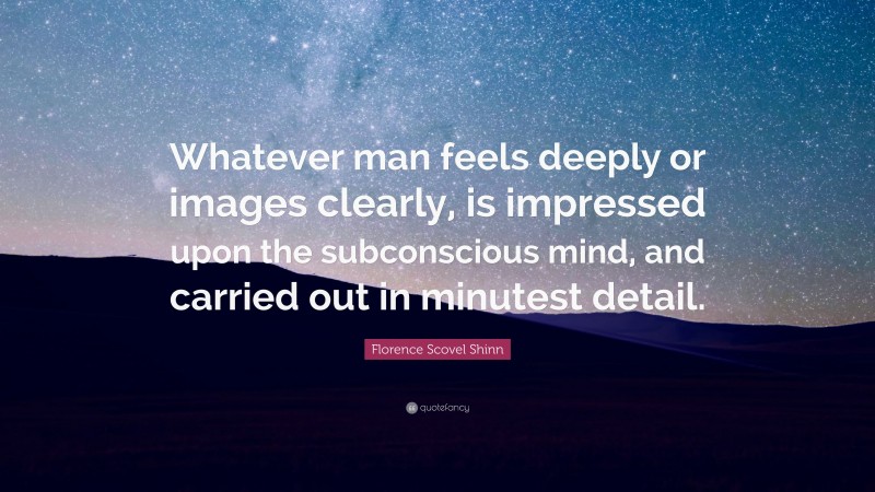 Florence Scovel Shinn Quote: “Whatever man feels deeply or images clearly, is impressed upon the subconscious mind, and carried out in minutest detail.”