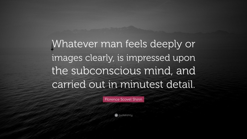 Florence Scovel Shinn Quote: “Whatever man feels deeply or images clearly, is impressed upon the subconscious mind, and carried out in minutest detail.”