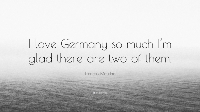 François Mauriac Quote: “I love Germany so much I’m glad there are two of them.”