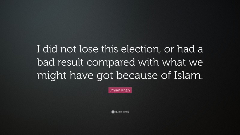 Imran Khan Quote: “I did not lose this election, or had a bad result compared with what we might have got because of Islam.”