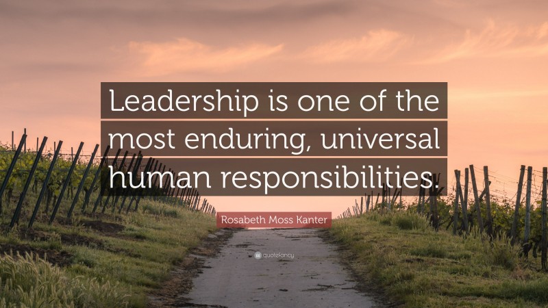 Rosabeth Moss Kanter Quote: “Leadership is one of the most enduring, universal human responsibilities.”