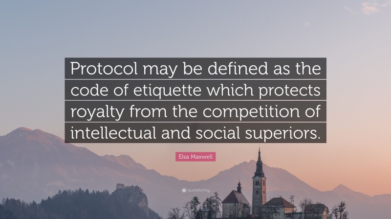 Elsa Maxwell Quote: “Protocol may be defined as the code of etiquette which protects royalty from the competition of intellectual and social superiors.”