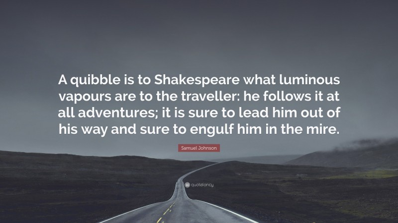 Samuel Johnson Quote: “A quibble is to Shakespeare what luminous vapours are to the traveller: he follows it at all adventures; it is sure to lead him out of his way and sure to engulf him in the mire.”