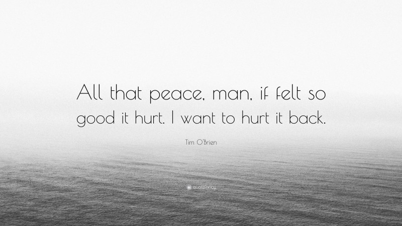Tim O'Brien Quote: “All that peace, man, if felt so good it hurt. I want to hurt it back.”