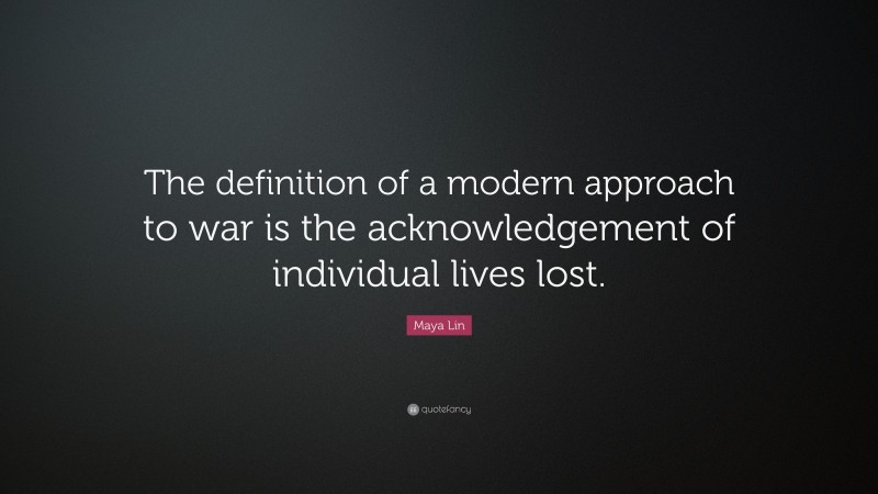 Maya Lin Quote: “The definition of a modern approach to war is the acknowledgement of individual lives lost.”