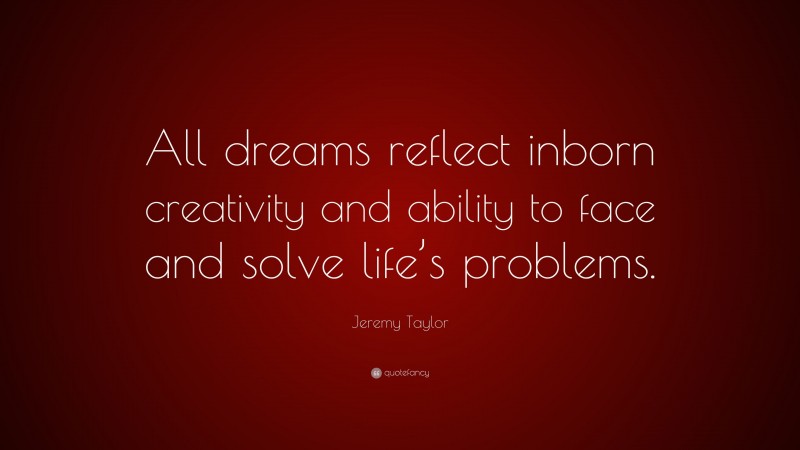 Jeremy Taylor Quote: “All dreams reflect inborn creativity and ability to face and solve life’s problems.”