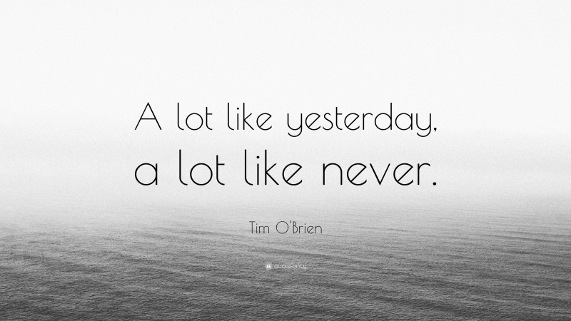 Tim O'Brien Quote: “A lot like yesterday, a lot like never.”