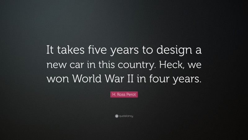 H. Ross Perot Quote: “It takes five years to design a new car in this country. Heck, we won World War II in four years.”