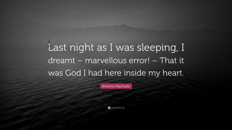 Antonio Machado Quote: “Last night as I was sleeping, I dreamt – marvellous error! – That it was God I had here inside my heart.”