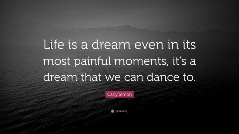 Carly Simon Quote: “Life is a dream even in its most painful moments, it’s a dream that we can dance to.”