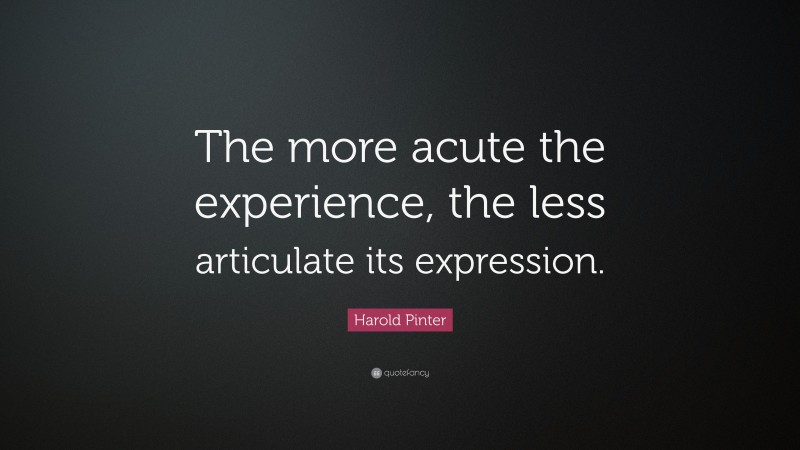 Harold Pinter Quote: “The more acute the experience, the less articulate its expression.”