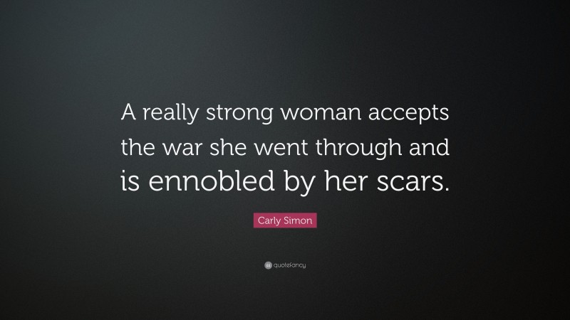 Carly Simon Quote: “A really strong woman accepts the war she went through and is ennobled by her scars.”