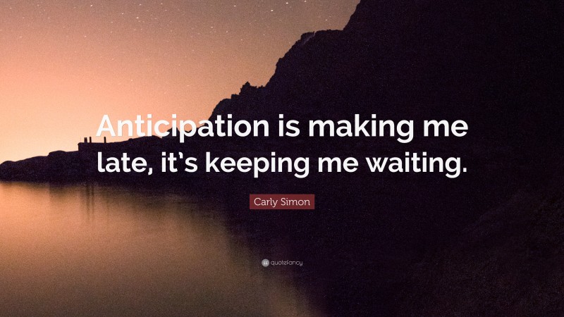 Carly Simon Quote: “Anticipation is making me late, it’s keeping me waiting.”