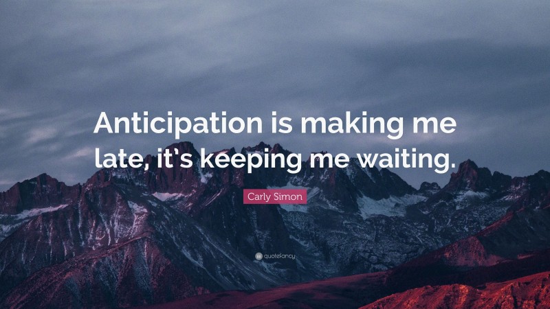 Carly Simon Quote: “Anticipation is making me late, it’s keeping me waiting.”