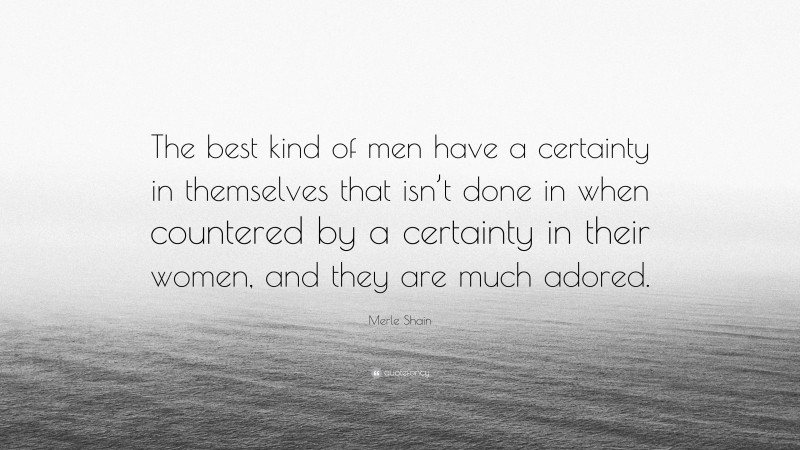 Merle Shain Quote: “The best kind of men have a certainty in themselves that isn’t done in when countered by a certainty in their women, and they are much adored.”
