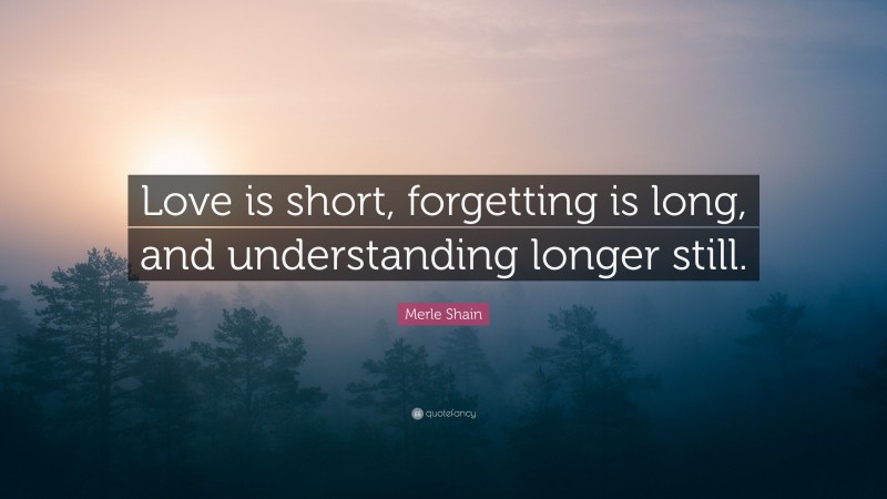 Merle Shain Quote: “Love is short, forgetting is long, and understanding longer still.”
