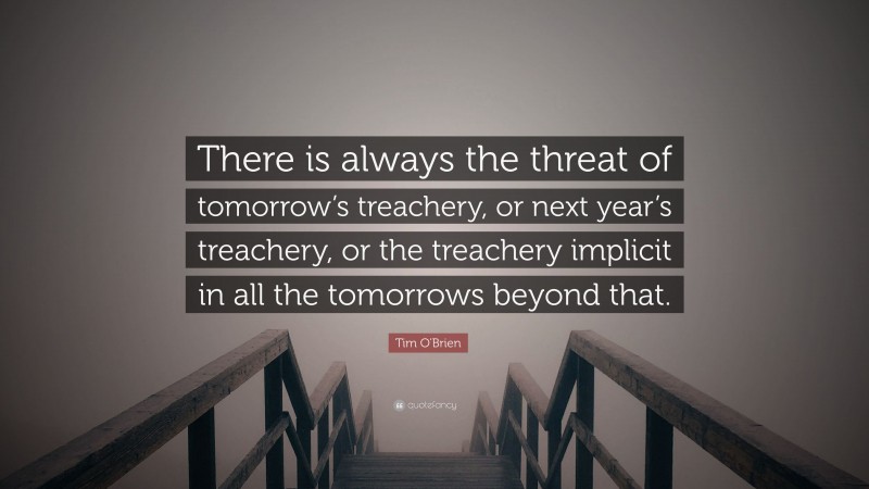 Tim O'Brien Quote: “There is always the threat of tomorrow’s treachery, or next year’s treachery, or the treachery implicit in all the tomorrows beyond that.”