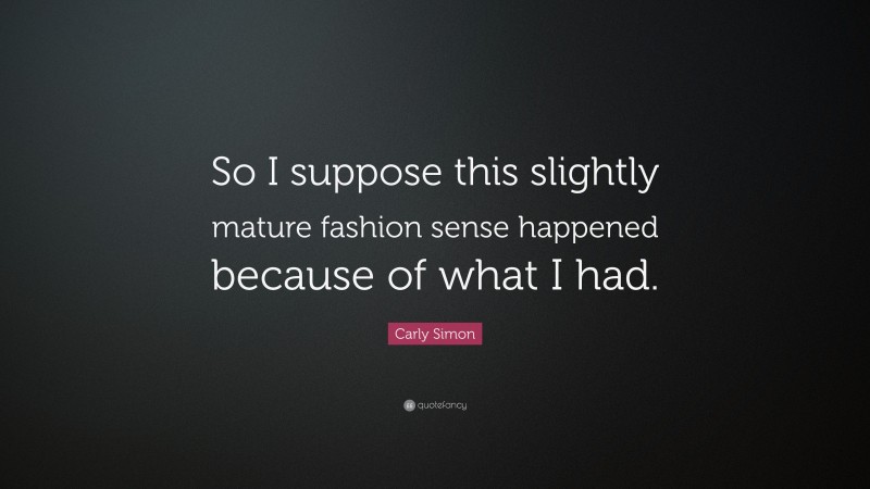 Carly Simon Quote: “So I suppose this slightly mature fashion sense happened because of what I had.”