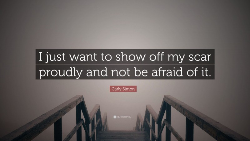 Carly Simon Quote: “I just want to show off my scar proudly and not be afraid of it.”