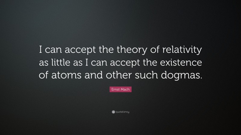 Ernst Mach Quote: “I can accept the theory of relativity as little as I can accept the existence of atoms and other such dogmas.”
