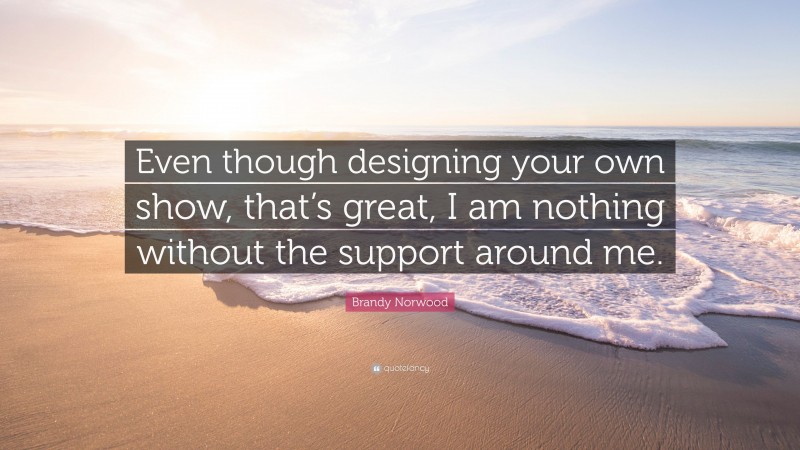 Brandy Norwood Quote: “Even though designing your own show, that’s great, I am nothing without the support around me.”