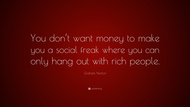 Graham Norton Quote: “You don’t want money to make you a social freak where you can only hang out with rich people.”