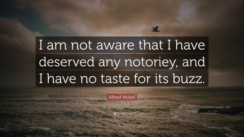 Alfred Nobel Quote: “I am not aware that I have deserved any notoriey, and I have no taste for its buzz.”