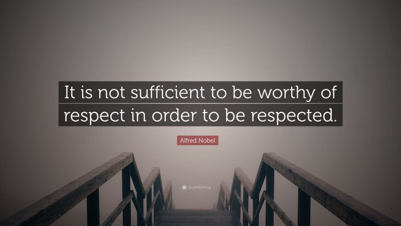 Alfred Nobel Quote: “It is not sufficient to be worthy of respect in order to be respected.”