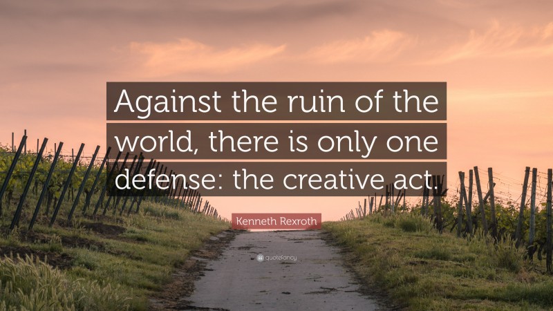 Kenneth Rexroth Quote: “Against the ruin of the world, there is only one defense: the creative act.”