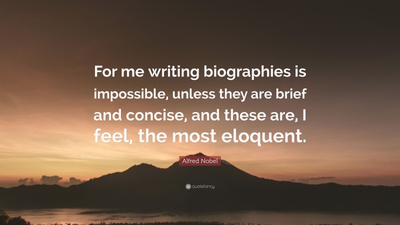 Alfred Nobel Quote: “For me writing biographies is impossible, unless they are brief and concise, and these are, I feel, the most eloquent.”