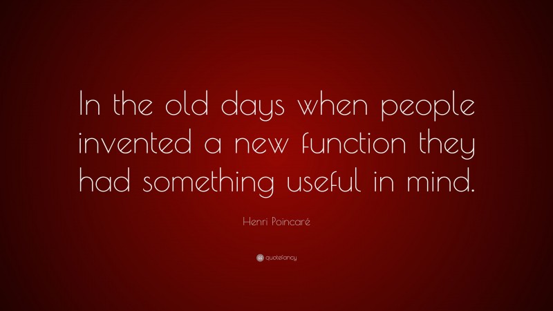 Henri Poincaré Quote: “In the old days when people invented a new function they had something useful in mind.”