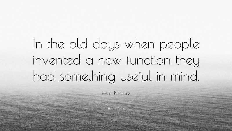 Henri Poincaré Quote: “In the old days when people invented a new function they had something useful in mind.”