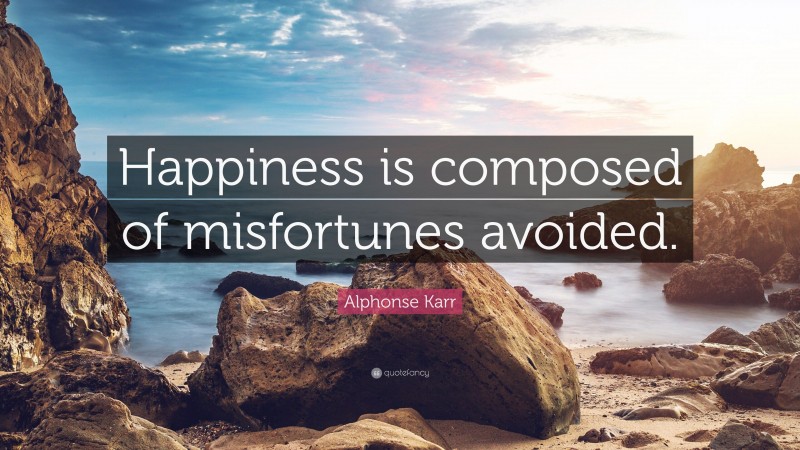 Alphonse Karr Quote: “Happiness is composed of misfortunes avoided.”