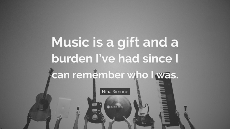 Nina Simone Quote: “Music is a gift and a burden I’ve had since I can remember who I was.”