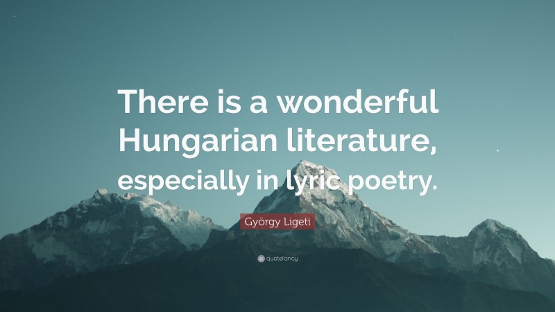 György Ligeti Quote: “There is a wonderful Hungarian literature, especially in lyric poetry.”