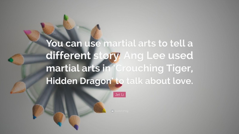 Jet Li Quote: “You can use martial arts to tell a different story. Ang Lee used martial arts in ‘Crouching Tiger, Hidden Dragon’ to talk about love.”