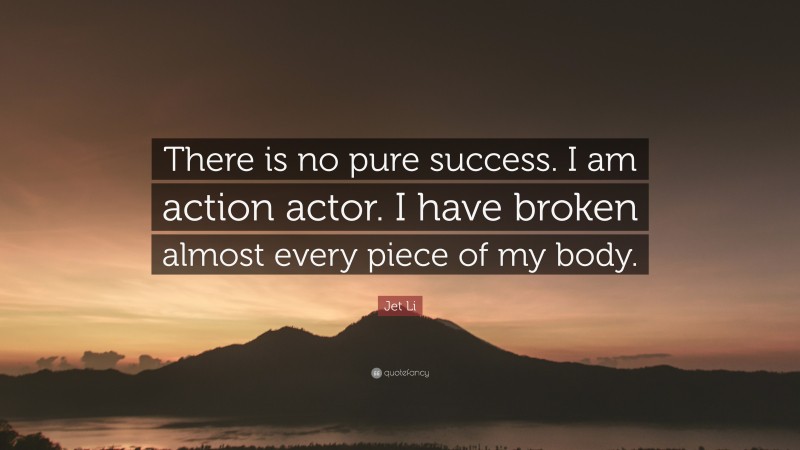 Jet Li Quote: “There is no pure success. I am action actor. I have broken almost every piece of my body.”