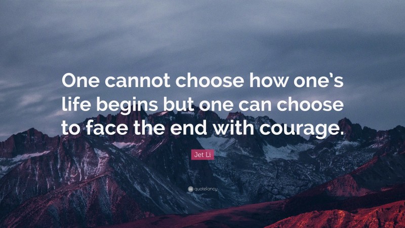 Jet Li Quote: “One cannot choose how one’s life begins but one can choose to face the end with courage.”